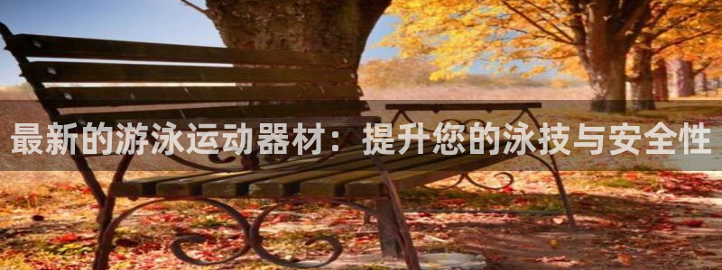 k1体育官方正版app开户：最新的游泳运动器材：提升
