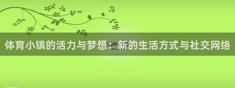 谈球吧体育官网：体育小镇的活力与梦想：新的生活方式与社交网络