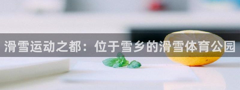 谈球吧体育官网：滑雪运动之都：位于雪乡的滑雪体育公园