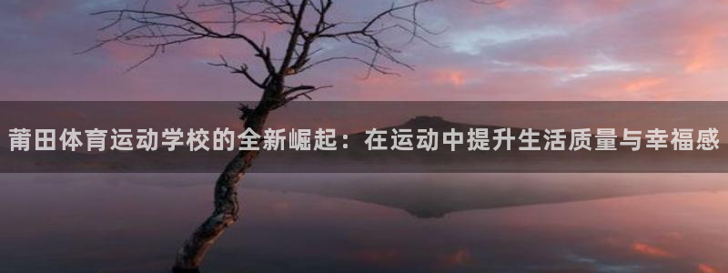 谈球吧体育官网：莆田体育运动学校的全新崛起：在运动中提升生活质量与幸福感