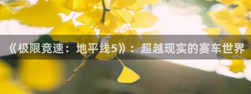 谈球吧：《极限竞速：地平线5》：超越现实的赛车世界