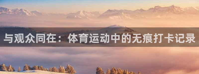 谈球吧体育：与观众同在：体育运动中的无痕打卡记录