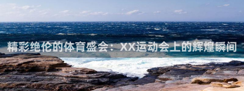 谈球吧体育官网：精彩绝伦的体育盛会：XX运动会上的辉煌瞬间